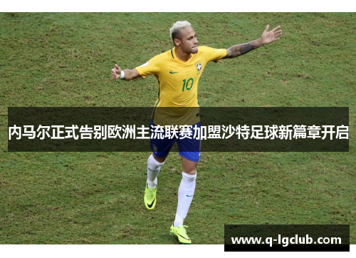 内马尔正式告别欧洲主流联赛加盟沙特足球新篇章开启