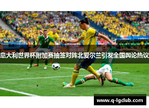 意大利世界杯附加赛抽签对阵北爱尔兰引发全国舆论热议 意大利世界杯附加赛抽签对阵北爱尔兰引发全国舆论热议