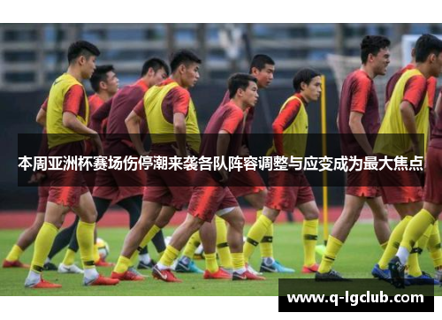 本周亚洲杯赛场伤停潮来袭各队阵容调整与应变成为最大焦点
