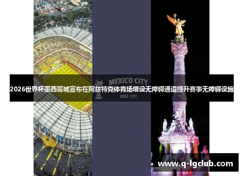 2026世界杯墨西哥城宣布在阿兹特克体育场增设无障碍通道提升赛事无障碍设施