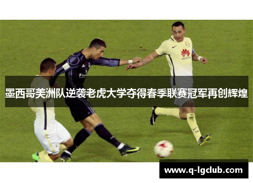 墨西哥美洲队逆袭老虎大学夺得春季联赛冠军再创辉煌