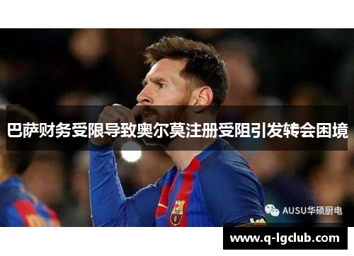 巴萨财务受限导致奥尔莫注册受阻引发转会困境