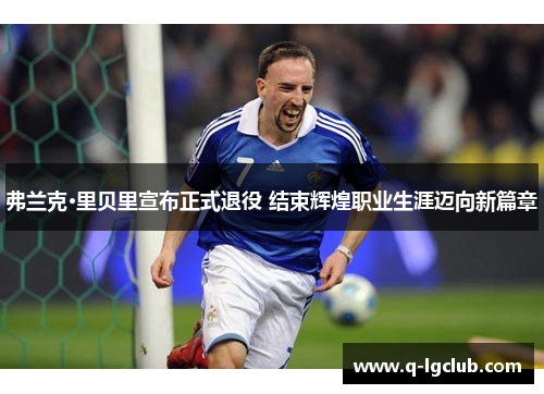 弗兰克·里贝里宣布正式退役 结束辉煌职业生涯迈向新篇章
