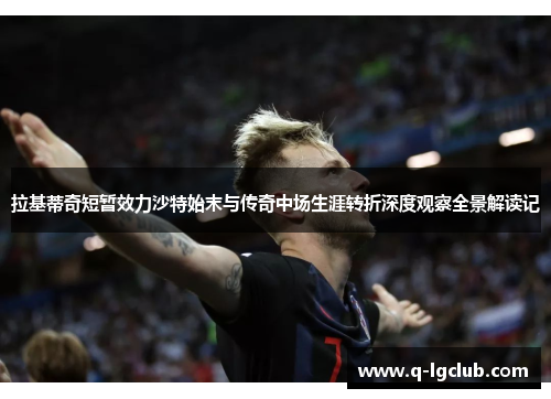 拉基蒂奇短暂效力沙特始末与传奇中场生涯转折深度观察全景解读记