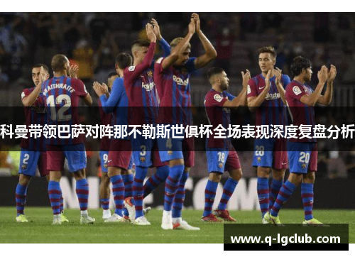 科曼带领巴萨对阵那不勒斯世俱杯全场表现深度复盘分析
