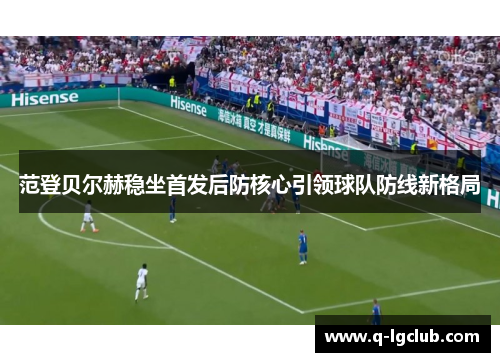 范登贝尔赫稳坐首发后防核心引领球队防线新格局 范登贝尔赫稳坐首发后防核心引领球队防线新格局