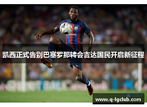 凯西正式告别巴塞罗那转会吉达国民开启新征程 凯西正式告别巴塞罗那转会吉达国民开启新征程