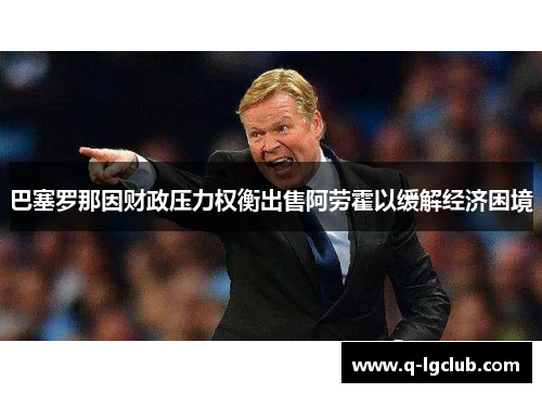 巴塞罗那因财政压力权衡出售阿劳霍以缓解经济困境 巴塞罗那因财政压力权衡出售阿劳霍以缓解经济困境