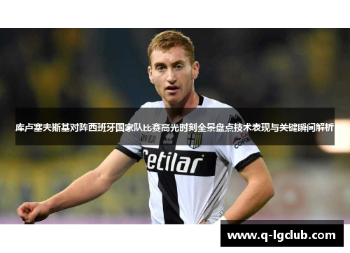 库卢塞夫斯基对阵西班牙国家队比赛高光时刻全景盘点技术表现与关键瞬间解析