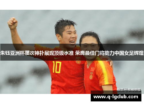朱钰亚洲杯屡次神扑展现顶级水准 荣膺最佳门将助力中国女足辉煌 朱钰亚洲杯屡次神扑展现顶级水准 荣膺最佳门将助力中国女足辉煌
